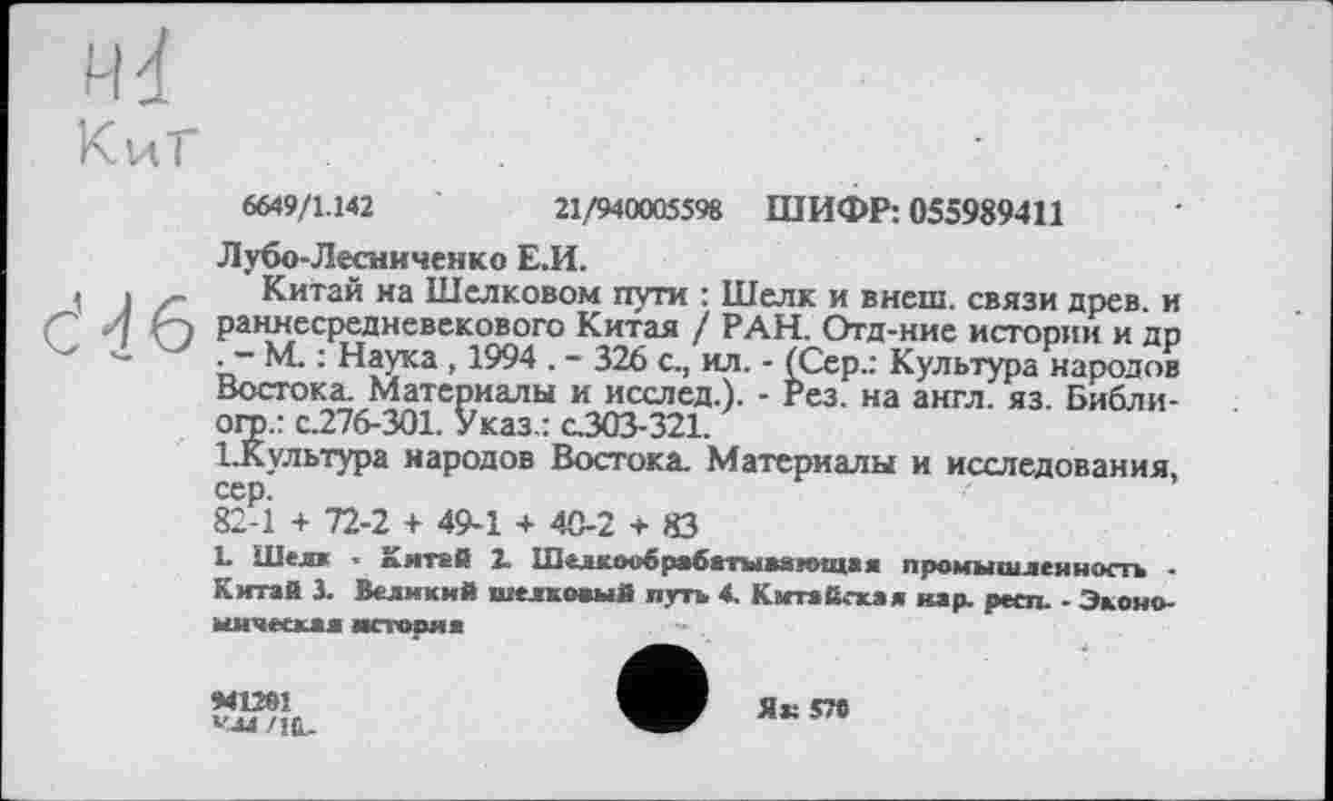 ﻿J
6649/1.142	21/940005598 ШИФР: 055989411
Лубо-Лесниченко Е.И.
Китай на Шелковом пути : Шелк и внеш, связи древ, и раннесредневекового Китая / РАН. Отд-ние истории и др . - М. : Наука , 1994 . - 326 с., ил. - (Сер.: Культура народов Востока. Материалы и исслед.). - Рез. на англ. яз. Библи-огр.: с.276-301. Указ.: с.303-321.
1.Культура народов Востока. Материалы и исследования, сер.
82-1 + 72-2 + 49-1 + 40-2 + 83
1. Шелк - Китай 2. Шелшюбрабатыаягощая промышленность -Китай X Великий шелковый путь 4. Китайская нар. респ. - Экономическая история
941201 V-U/10.
Як 570